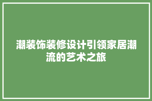 潮装饰装修设计引领家居潮流的艺术之旅
