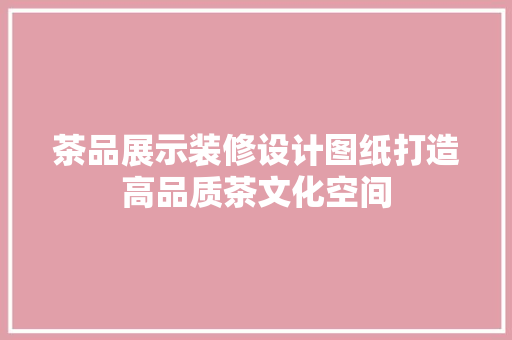 茶品展示装修设计图纸打造高品质茶文化空间