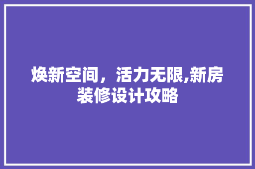 焕新空间，活力无限,新房装修设计攻略
