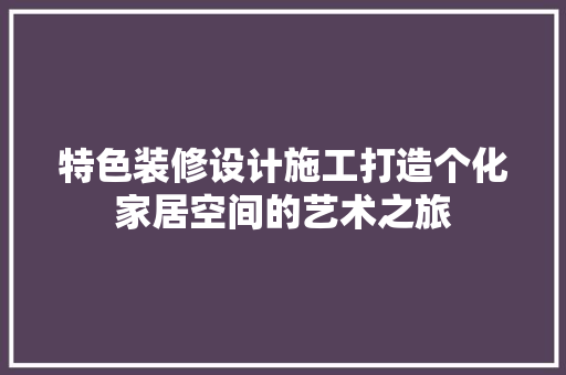 特色装修设计施工打造个化家居空间的艺术之旅