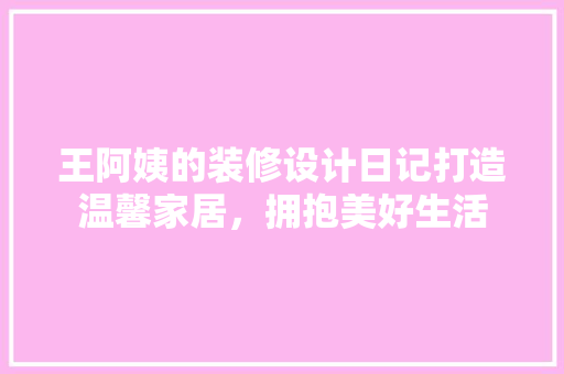 王阿姨的装修设计日记打造温馨家居，拥抱美好生活