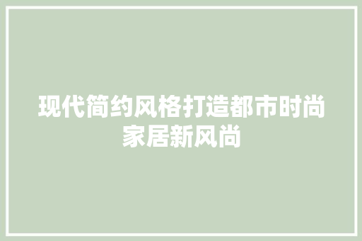 现代简约风格打造都市时尚家居新风尚