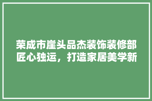 荣成市崖头品杰装饰装修部匠心独运，打造家居美学新境界