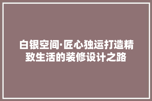 白银空间·匠心独运打造精致生活的装修设计之路