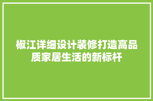 椒江详细设计装修打造高品质家居生活的新标杆
