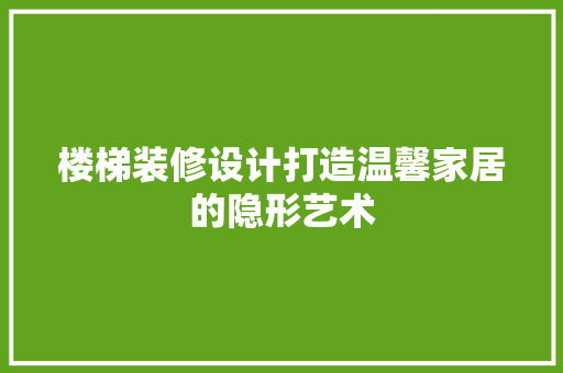 楼梯装修设计打造温馨家居的隐形艺术