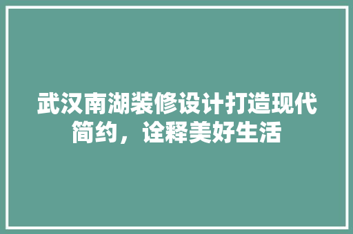 武汉南湖装修设计打造现代简约，诠释美好生活