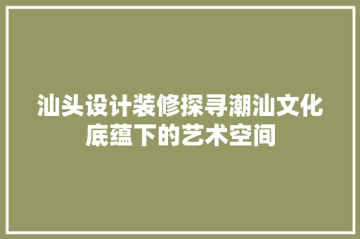 汕头设计装修探寻潮汕文化底蕴下的艺术空间