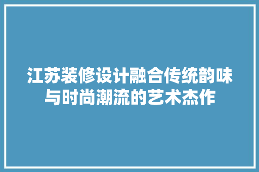 江苏装修设计融合传统韵味与时尚潮流的艺术杰作