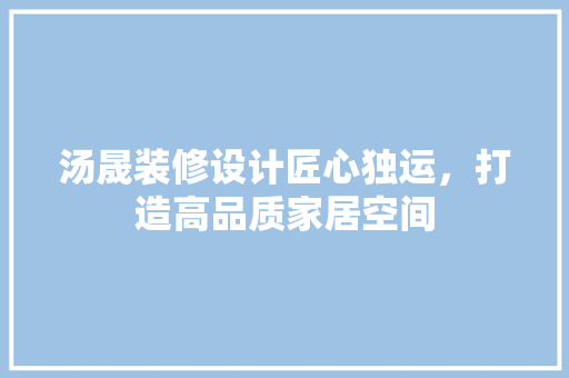 汤晟装修设计匠心独运，打造高品质家居空间