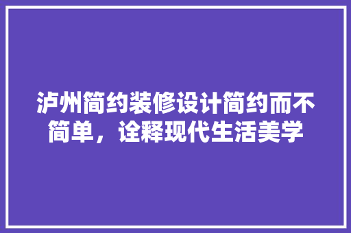 泸州简约装修设计简约而不简单，诠释现代生活美学