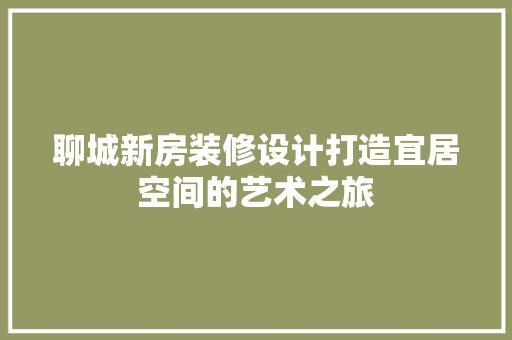 聊城新房装修设计打造宜居空间的艺术之旅