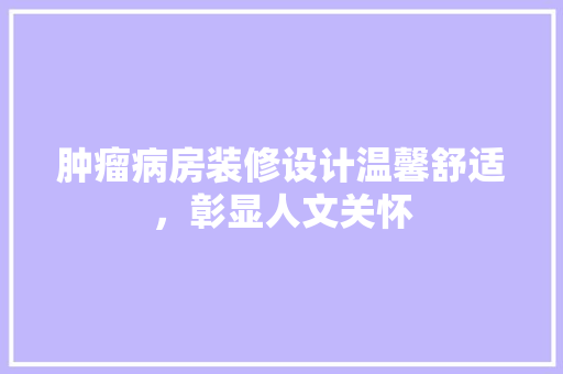 肿瘤病房装修设计温馨舒适，彰显人文关怀