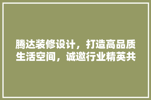 腾达装修设计，打造高品质生活空间，诚邀行业精英共创美好未来