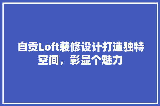 自贡Loft装修设计打造独特空间，彰显个魅力