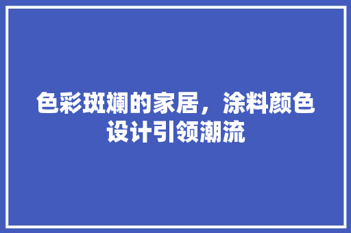色彩斑斓的家居，涂料颜色设计引领潮流