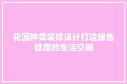 花园种菜装修设计打造绿色健康的生活空间