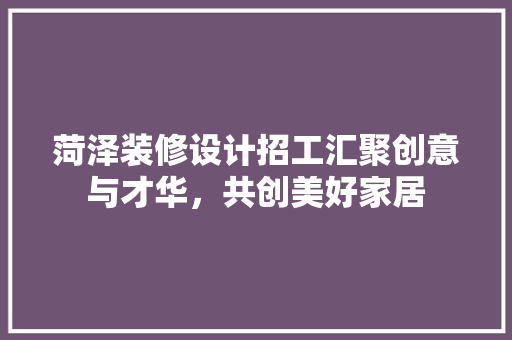 菏泽装修设计招工汇聚创意与才华，共创美好家居
