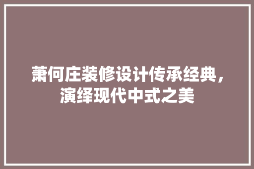 萧何庄装修设计传承经典，演绎现代中式之美