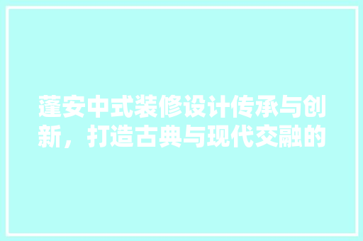 蓬安中式装修设计传承与创新，打造古典与现代交融的家居艺术