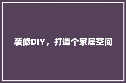 装修DIY，打造个家居空间