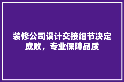 装修公司设计交接细节决定成败，专业保障品质