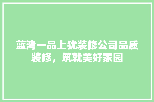 蓝湾一品上犹装修公司品质装修，筑就美好家园