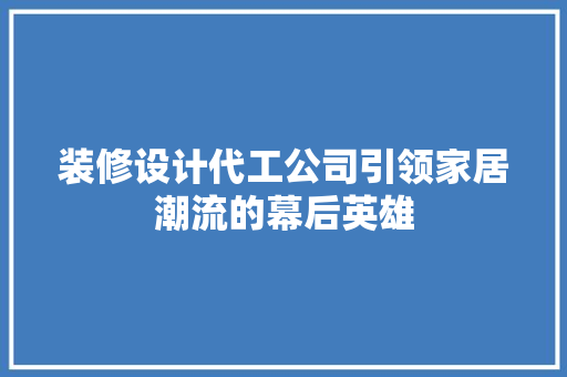 装修设计代工公司引领家居潮流的幕后英雄