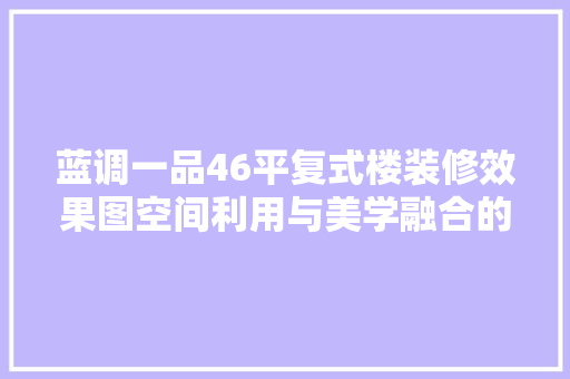 蓝调一品46平复式楼装修效果图空间利用与美学融合的艺术杰作