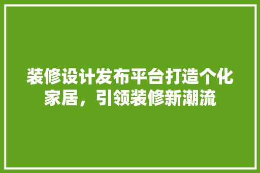 装修设计发布平台打造个化家居，引领装修新潮流