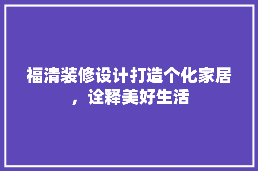 福清装修设计打造个化家居，诠释美好生活