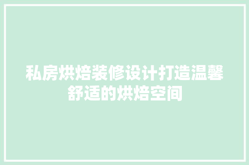 私房烘焙装修设计打造温馨舒适的烘焙空间