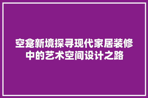 空龛新境探寻现代家居装修中的艺术空间设计之路