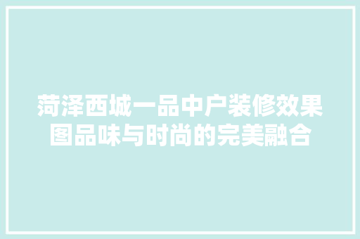 菏泽西城一品中户装修效果图品味与时尚的完美融合