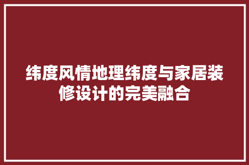 纬度风情地理纬度与家居装修设计的完美融合