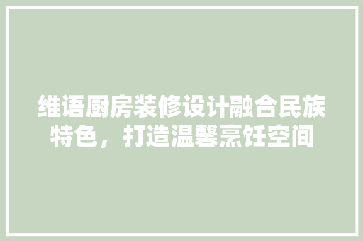 维语厨房装修设计融合民族特色，打造温馨烹饪空间