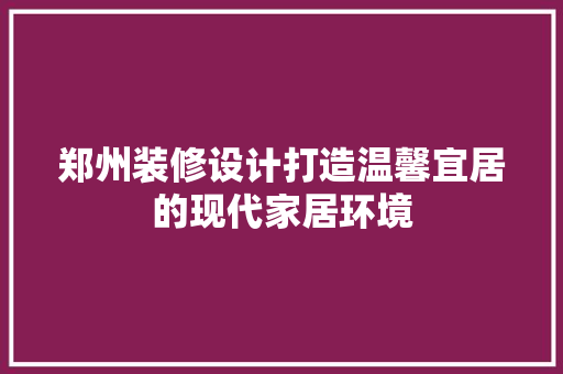 郑州装修设计打造温馨宜居的现代家居环境