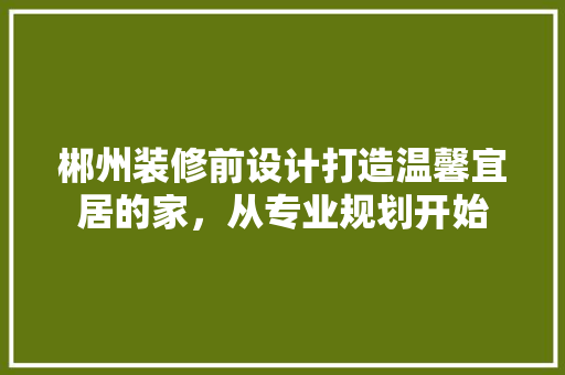 郴州装修前设计打造温馨宜居的家，从专业规划开始