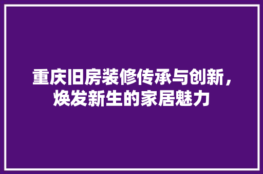 重庆旧房装修传承与创新，焕发新生的家居魅力