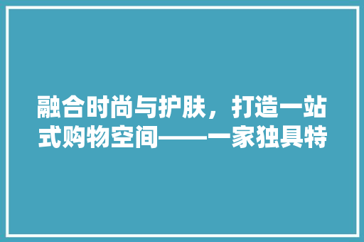 融合时尚与护肤，打造一站式购物空间——一家独具特色的店铺装修效果图