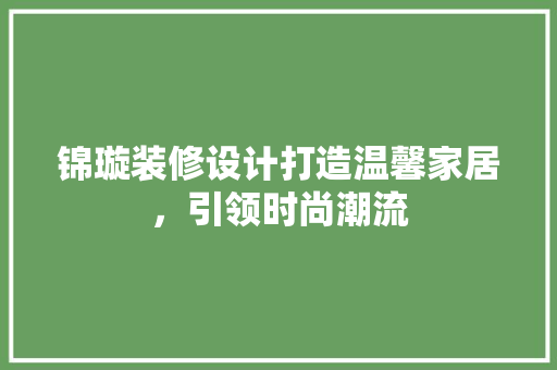 锦璇装修设计打造温馨家居，引领时尚潮流