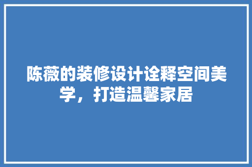 陈薇的装修设计诠释空间美学，打造温馨家居