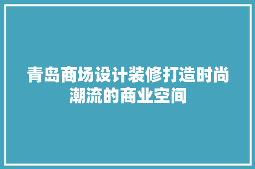 青岛商场设计装修打造时尚潮流的商业空间