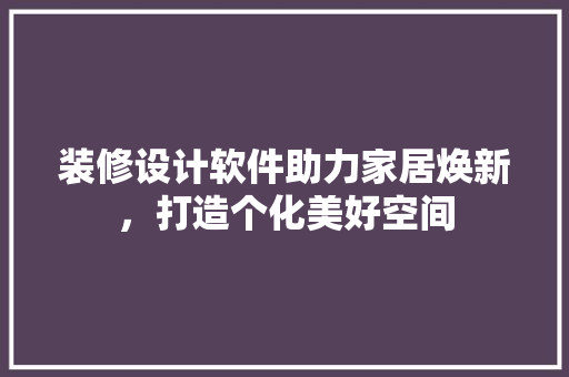 装修设计软件助力家居焕新，打造个化美好空间