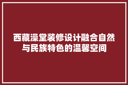 西藏澡堂装修设计融合自然与民族特色的温馨空间  第1张