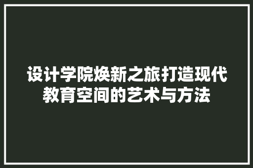 设计学院焕新之旅打造现代教育空间的艺术与方法