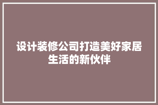 设计装修公司打造美好家居生活的新伙伴