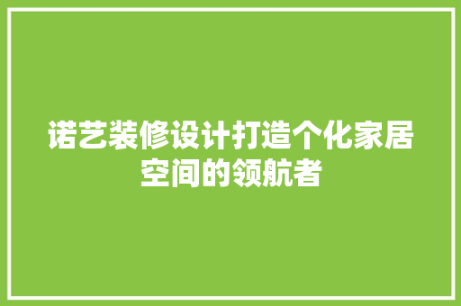 诺艺装修设计打造个化家居空间的领航者