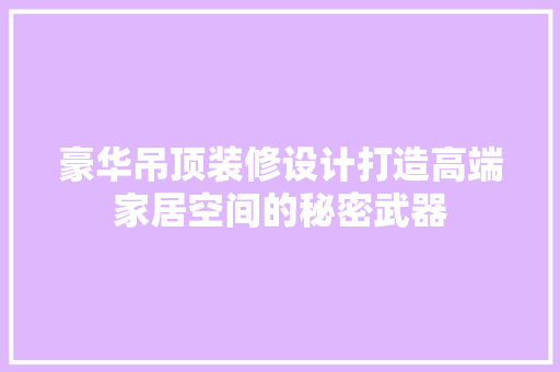 豪华吊顶装修设计打造高端家居空间的秘密武器