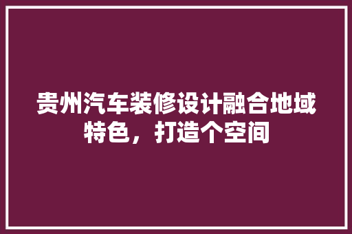 贵州汽车装修设计融合地域特色，打造个空间